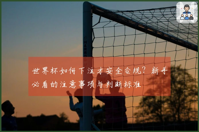 世界杯如何下注才安全合规?新手必看的注意事项与判断标准