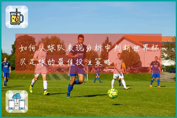 如何从球队表现分析中判断世界杯买足球的最佳投注策略