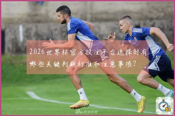 2026世界杯官方投注平台选择时有哪些关键判断标准和注意事项？