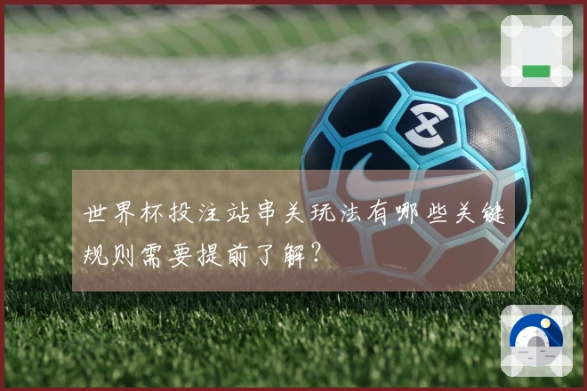 世界杯投注站串关玩法有哪些关键规则需要提前了解？